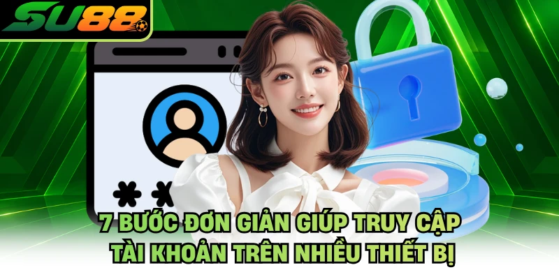 7 bước đơn giản giúp truy cập tài khoản trên nhiều thiết bị