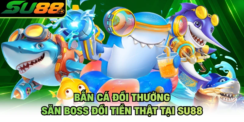 Bắn Cá Đổi Thưởng - Săn Boss Đổi Tiền Thật Tại SU88