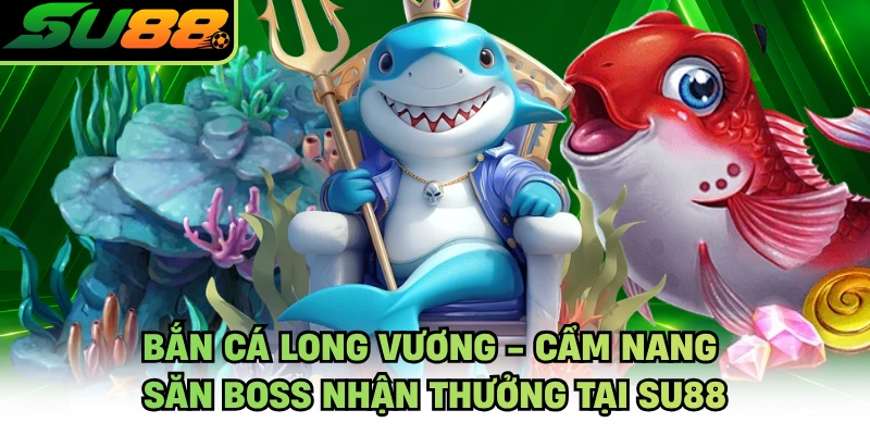 Bắn Cá Long Vương - Cẩm Nang Săn Boss Nhận Thưởng Tại SU88
