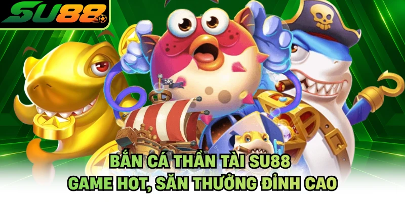 Bắn Cá Thần Tài SU88 - Game Hot, Săn Thưởng Đỉnh Cao