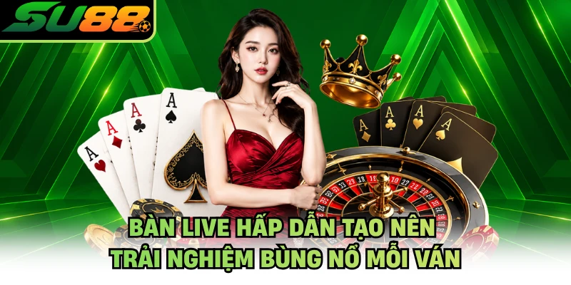 Bàn live hấp dẫn tạo nên trải nghiệm bùng nổ mỗi ván