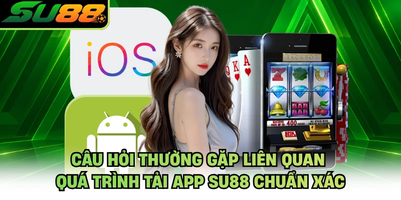 Câu hỏi thường gặp liên quan quá trình tải app SU88 chuẩn xác