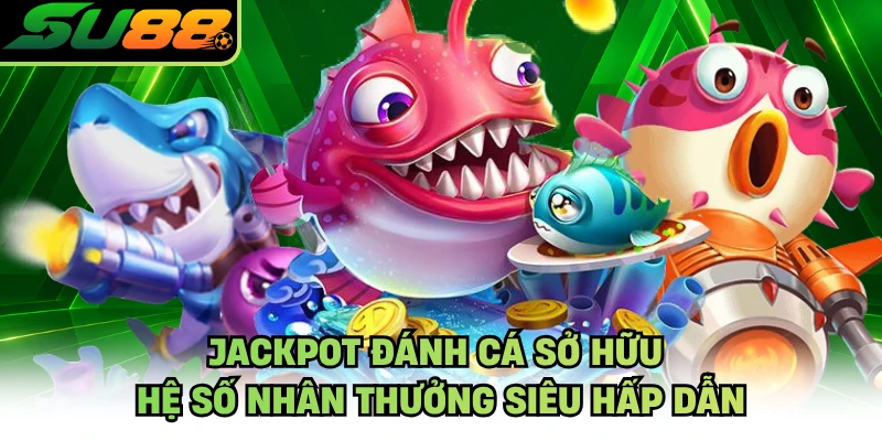 Jackpot đánh cá sở hữu hệ số nhân thưởng siêu hấp dẫn