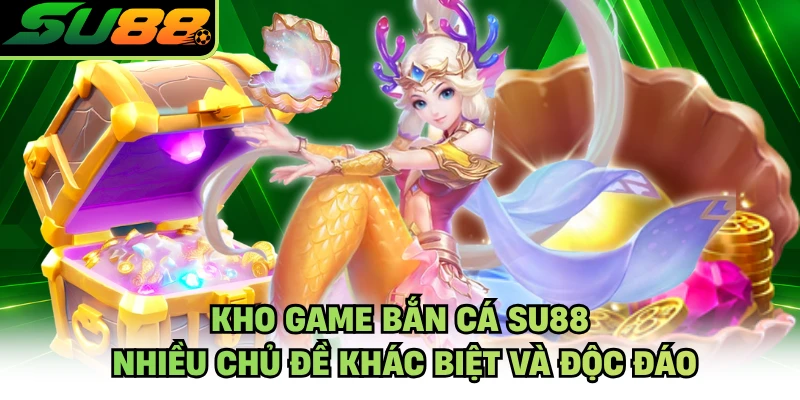 Kho game bắn cá SU88 nhiều chủ đề khác biệt và độc đáo