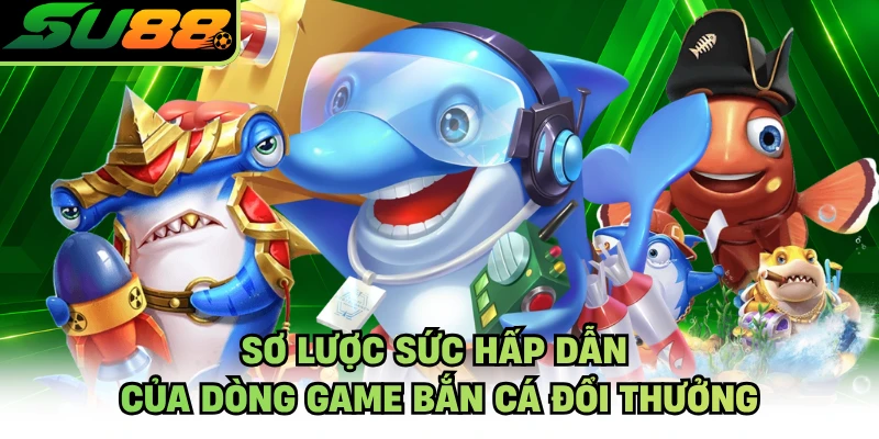 Sơ lược sức hấp dẫn của dòng game bắn cá đổi thưởng