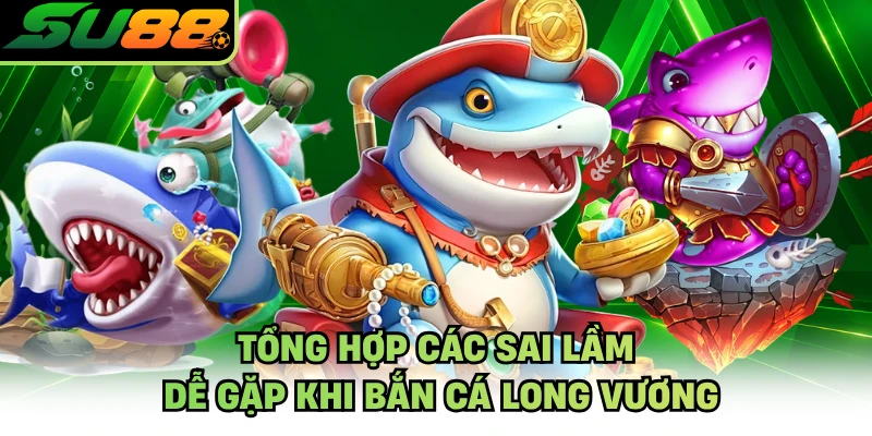 Tổng hợp các sai lầm dễ gặp khi bắn cá long vương